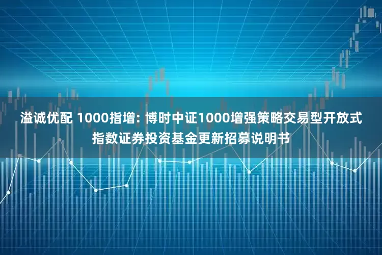 溢诚优配 1000指增: 博时中证1000增强策略交易型开放式指数证券投资基金更新招募说明书