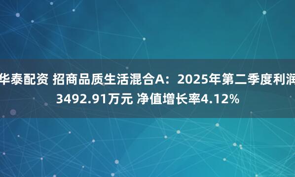 华泰配资 招商品质生活混合A：2025年第二季度利润3492.91万元 净值增长率4.12%