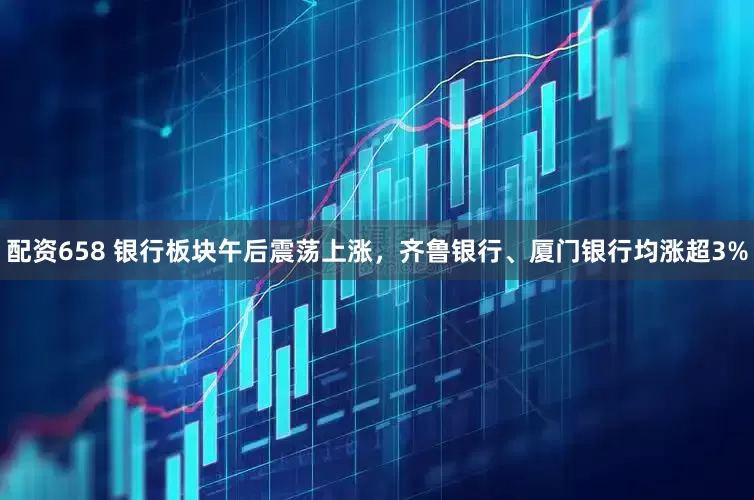 配资658 银行板块午后震荡上涨，齐鲁银行、厦门银行均涨超3%