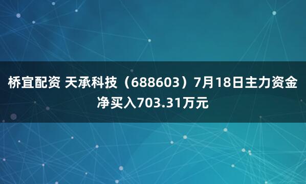 桥宜配资 天承科技（688603）7月18日主力资金净买入703.31万元