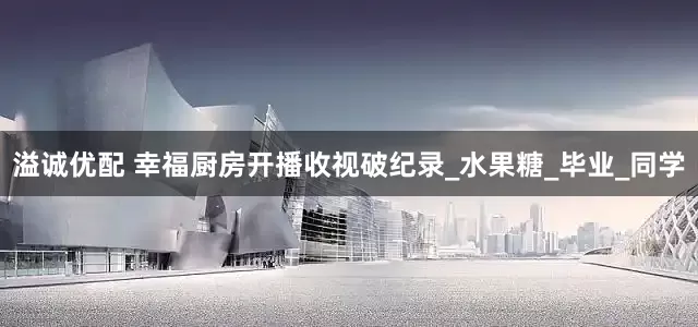 溢诚优配 幸福厨房开播收视破纪录_水果糖_毕业_同学