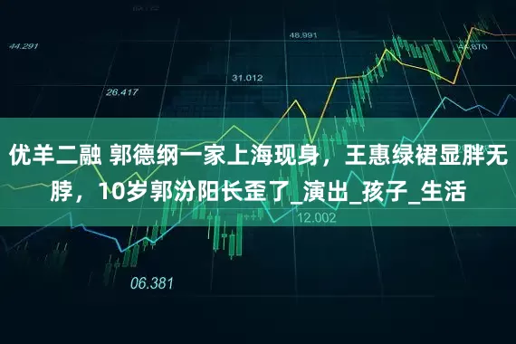 优羊二融 郭德纲一家上海现身，王惠绿裙显胖无脖，10岁郭汾阳长歪了_演出_孩子_生活