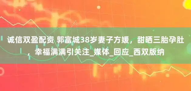 诚信双盈配资 郭富城38岁妻子方媛，甜晒三胎孕肚，幸福满满引关注_媒体_回应_西双版纳