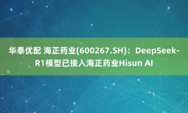 华泰优配 海正药业(600267.SH)：DeepSeek-R1模型已接入海正药业Hisun AI