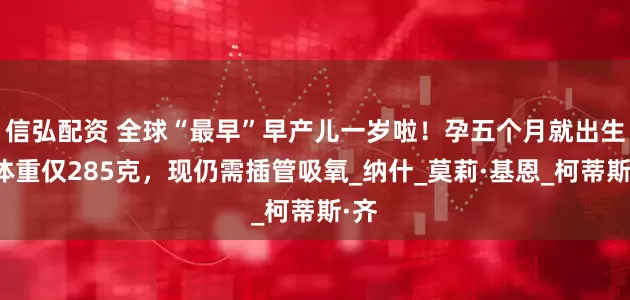 信弘配资 全球“最早”早产儿一岁啦！孕五个月就出生，体重仅285克，现仍需插管吸氧_纳什_莫莉·基恩_柯蒂斯·齐