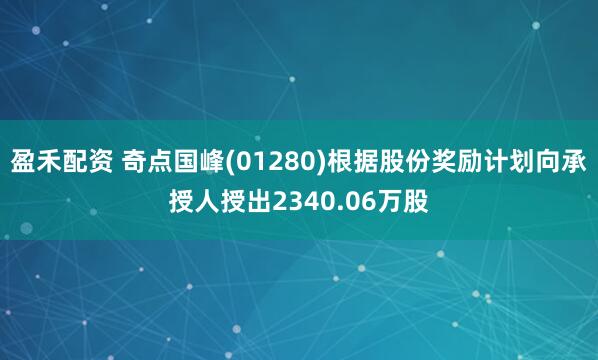 盈禾配资 奇点国峰(01280)根据股份奖励计划向承授人授出2340.06万股