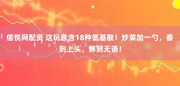 信悦网配资 这玩意含18种氨基酸！炒菜加一勺，香到上头，鲜到无语！