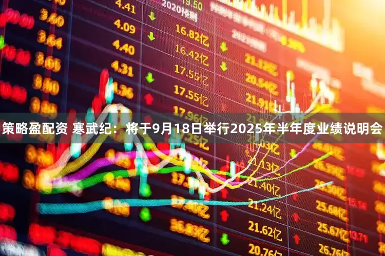 策略盈配资 寒武纪：将于9月18日举行2025年半年度业绩说明会