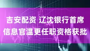 吉安配资 辽沈银行首席信息官温更任职资格获批