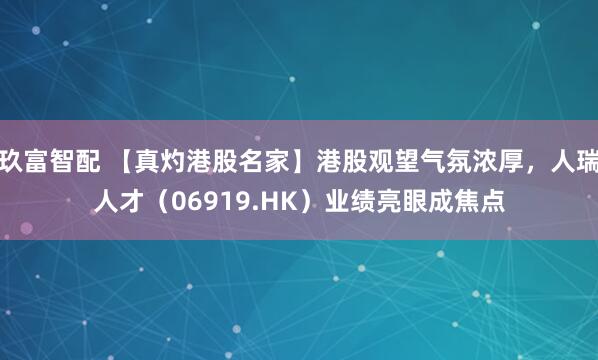 玖富智配 【真灼港股名家】港股观望气氛浓厚，人瑞人才（06919.HK）业绩亮眼成焦点
