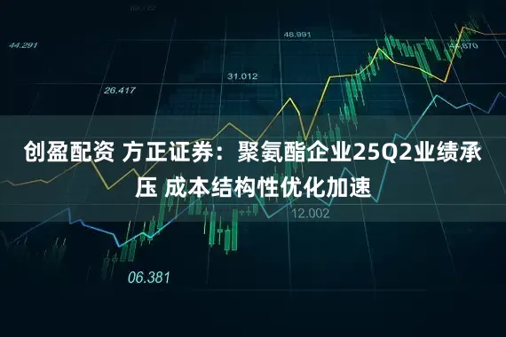 创盈配资 方正证券：聚氨酯企业25Q2业绩承压 成本结构性优化加速