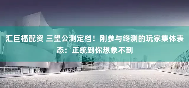 汇巨福配资 三望公测定档！刚参与终测的玩家集体表态：正统到你想象不到