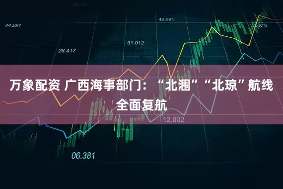 万象配资 广西海事部门：“北涠”“北琼”航线全面复航