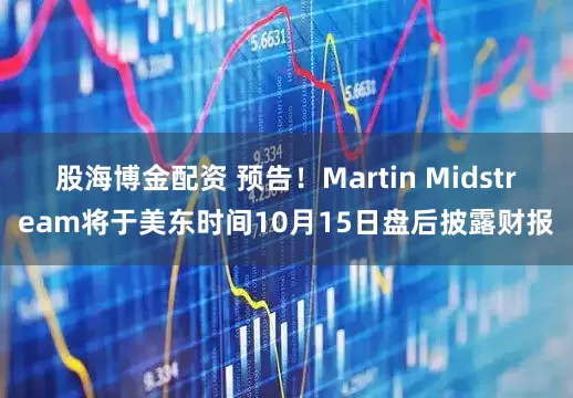 股海博金配资 预告！Martin Midstream将于美东时间10月15日盘后披露财报