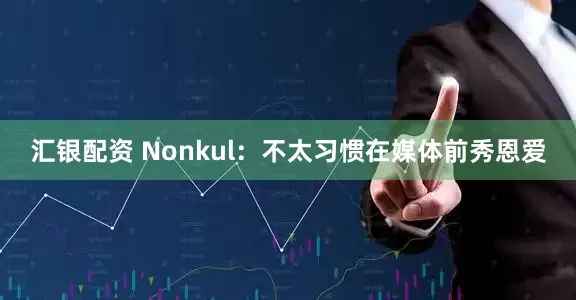 汇银配资 Nonkul：不太习惯在媒体前秀恩爱