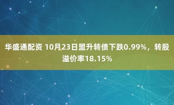 华盛通配资 10月23日盟升转债下跌0.99%，转股溢价率18.15%