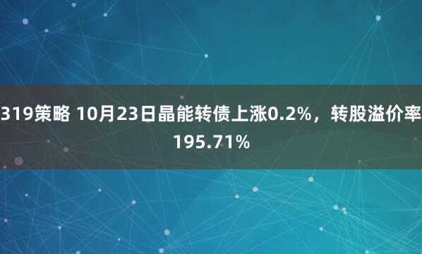 319策略 10月23日晶能转债上涨0.2%，转股溢价率195.71%