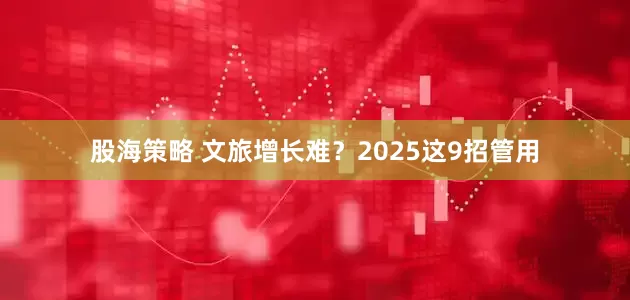 股海策略 文旅增长难？2025这9招管用