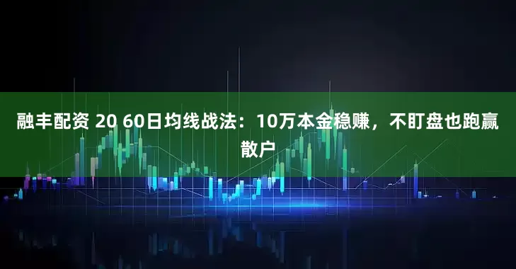 融丰配资 20 60日均线战法：10万本金稳赚，不盯盘也跑赢散户