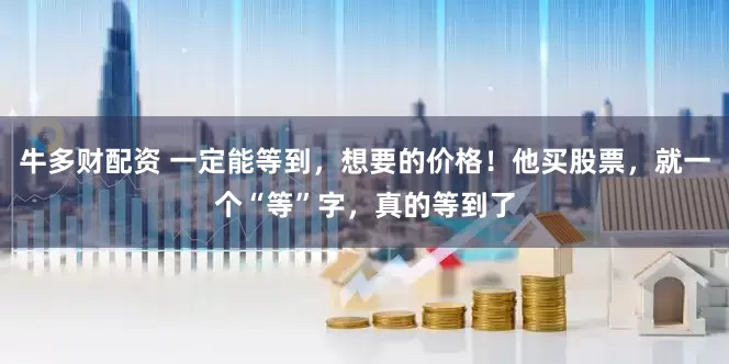 牛多财配资 一定能等到，想要的价格！他买股票，就一个“等”字，真的等到了