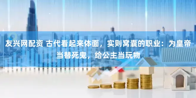 友兴网配资 古代看起来体面，实则窝囊的职业：为皇帝当替死鬼，给公主当玩物