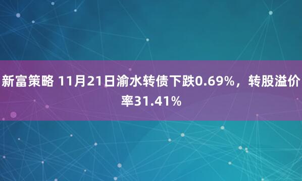 新富策略 11月21日渝水转债下跌0.69%，转股溢价率31.41%