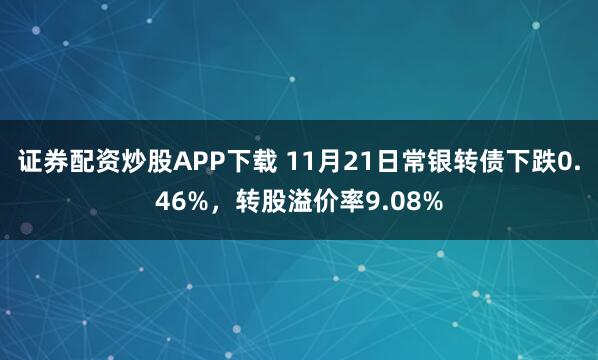 证券配资炒股APP下载 11月21日常银转债下跌0.46%，转股溢价率9.08%