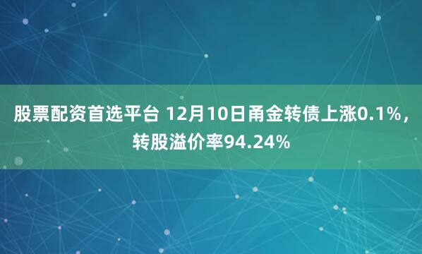 股票配资首选平台 12月10日甬金转债上涨0.1%，转股溢价率94.24%