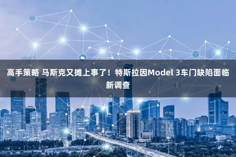 高手策略 马斯克又摊上事了！特斯拉因Model 3车门缺陷面临新调查