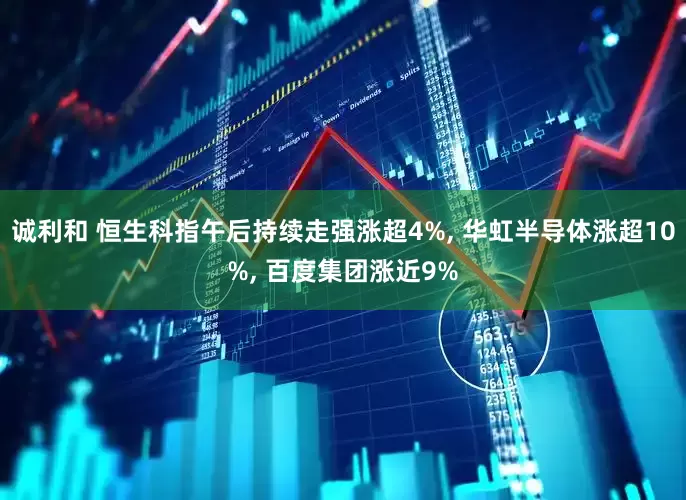诚利和 恒生科指午后持续走强涨超4%, 华虹半导体涨超10%, 百度集团涨近9%