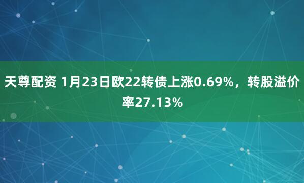 天尊配资 1月23日欧22转债上涨0.69%，转股溢价率27.13%