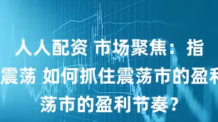 人人配资 市场聚焦：指数横向震荡 如何抓住震荡市的盈利节奏？