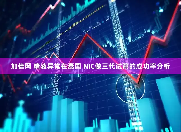 加倍网 精液异常在泰国 NIC做三代试管的成功率分析